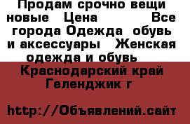 Продам срочно вещи новые › Цена ­ 1 000 - Все города Одежда, обувь и аксессуары » Женская одежда и обувь   . Краснодарский край,Геленджик г.